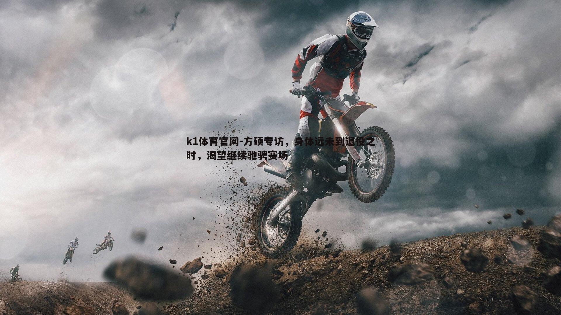 k1体育官网-方硕专访，身体远未到退役之时，渴望继续驰骋赛场