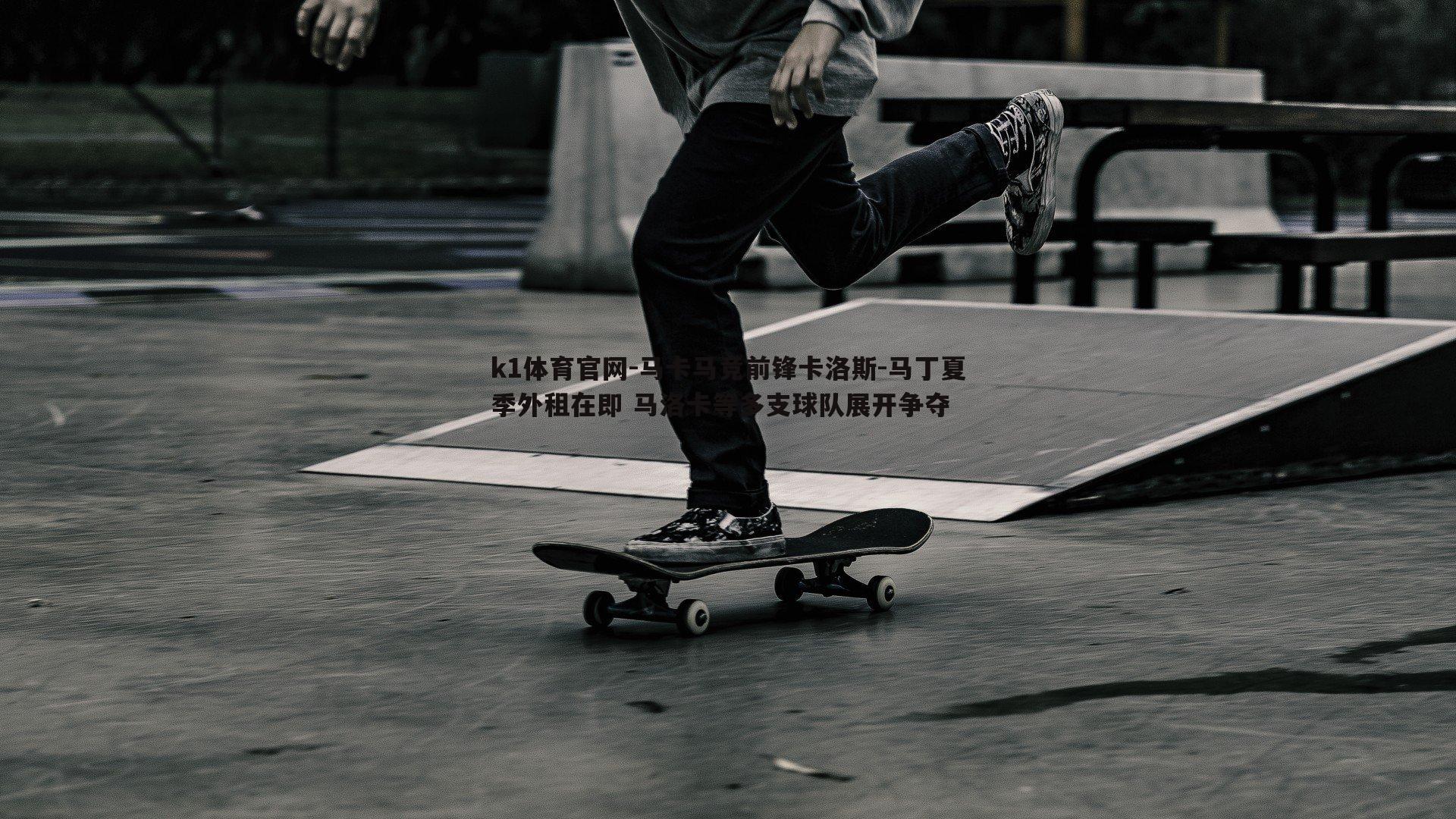 k1体育官网-马卡马竞前锋卡洛斯-马丁夏季外租在即 马洛卡等多支球队展开争夺